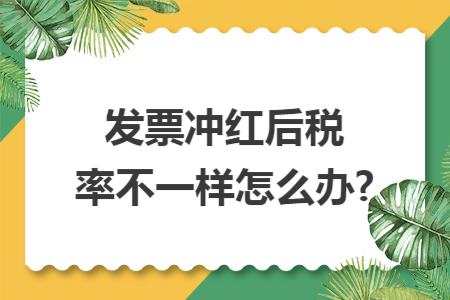发票冲红后税率不一样怎么办?