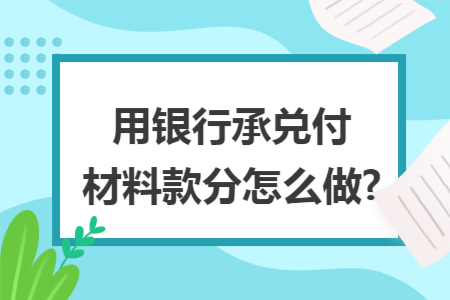 用银行承兑付材料款分怎么做?