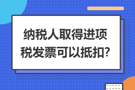 纳税人取得进项税发票可以抵扣?