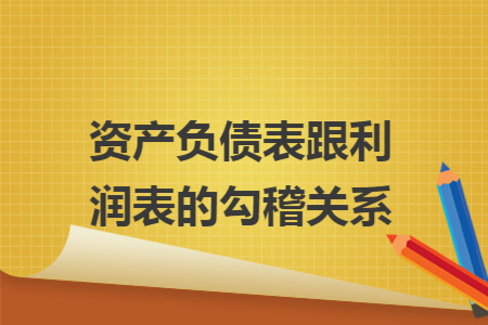 资产负债表跟利润表的勾稽关系