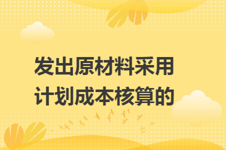 发出原材料采用计划成本核算的
