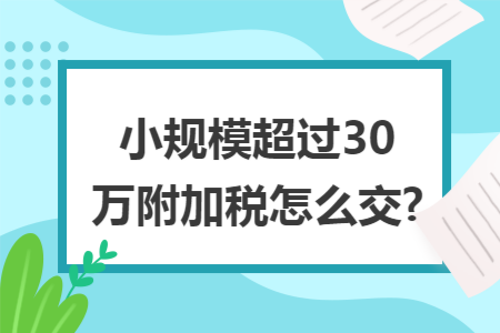 小规模超过30万附加税怎么交?