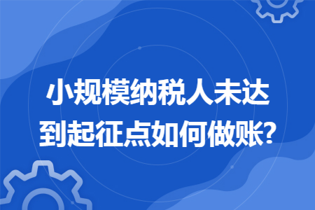 小规模纳税人未达到起征点如何做账?