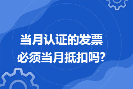 当月认证的发票必须当月抵扣吗?