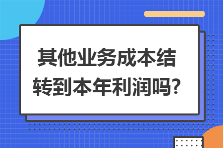 其他业务成本结转到本年利润吗?