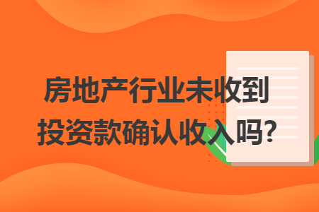 房地产行业未收到投资款确认收入吗?