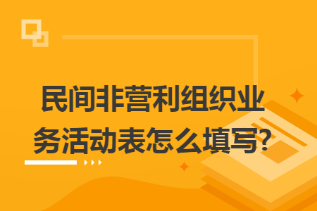 民间非营利组织业务活动表怎么填写?