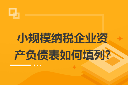 小规模纳税企业资产负债表如何填列?