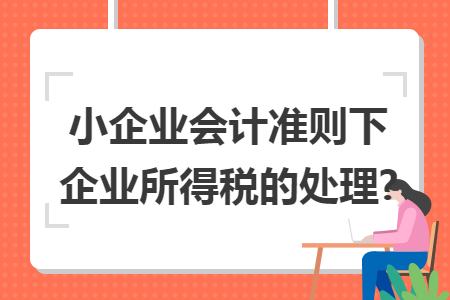 小企业会计准则下企业所得税的处理?