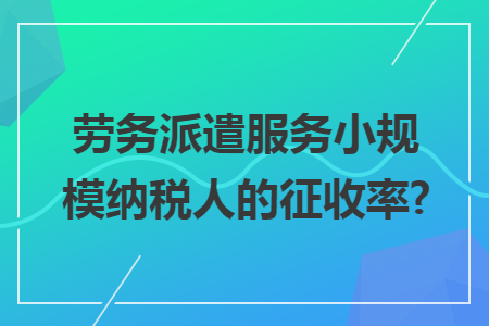 劳务派遣服务小规模纳税人的征收率?
