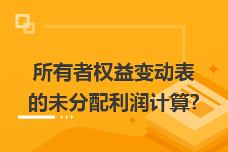 所有者权益变动表的未分配利润计算?