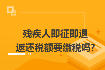 残疾人即征即退返还税额要缴税吗?
