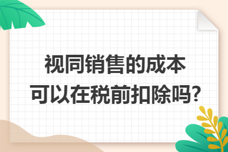 视同销售的成本可以在税前扣除吗?