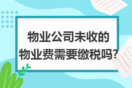 物业公司未收的物业费需要缴税吗?