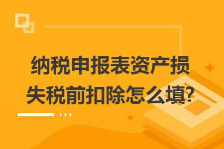 纳税申报表资产损失税前扣除怎么填?