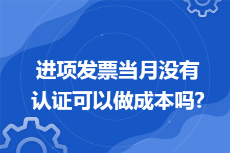 进项发票当月没有认证可以做成本吗?
