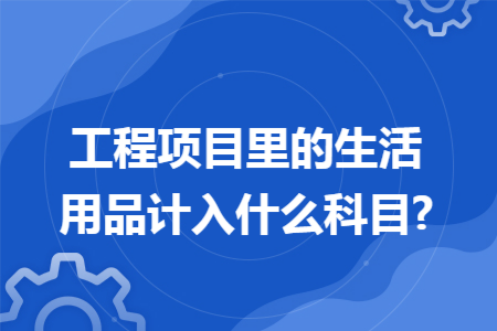 工程项目里的生活用品计入什么科目?