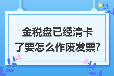 金税盘已经清卡了要怎么作废发票?