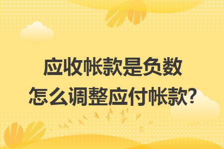 应收帐款是负数怎么调整应付帐款?