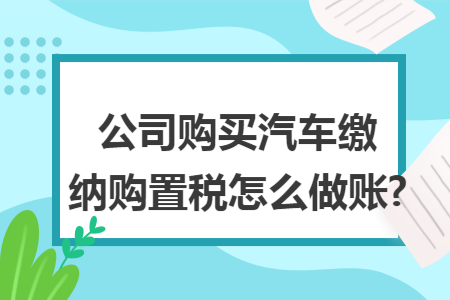 公司购买汽车缴纳购置税怎么做账?
