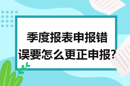 季度报表申报错误要怎么更正申报?