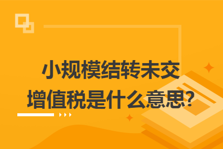 小规模结转未交增值税是什么意思?