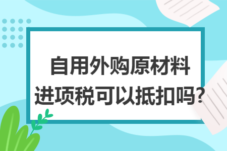 自用外购原材料进项税可以抵扣吗?