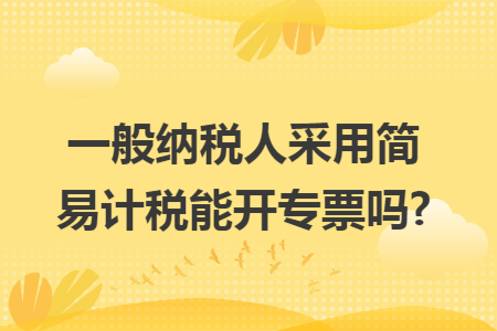 一般纳税人采用简易计税能开专票吗?