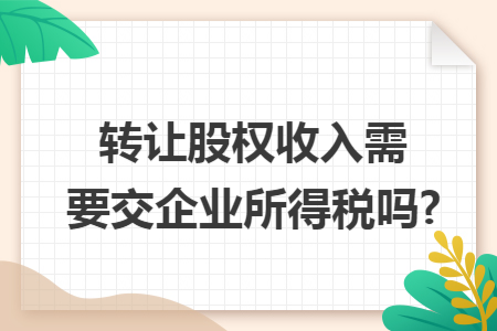 转让股权收入需要交企业所得税吗?
