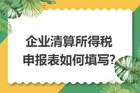 企业清算所得税申报表如何填写?