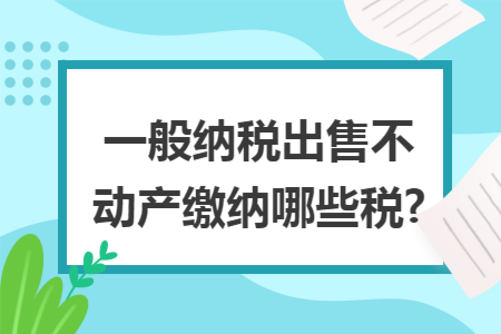 一般纳税出售不动产缴纳哪些税?