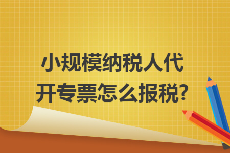 小规模纳税人代开专票怎么报税?