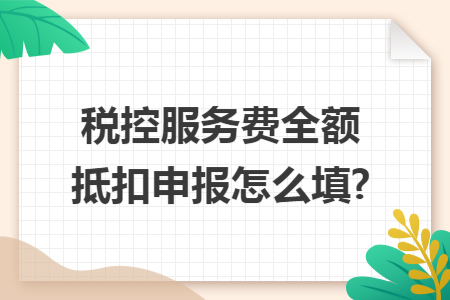 税控服务费全额抵扣申报怎么填?