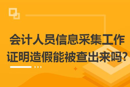 会计人员信息采集工作证明造假能被查出来吗?