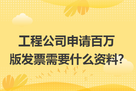 工程公司申请百万版发票需要什么资料?