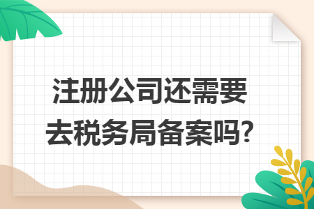 注册公司还需要去税务局备案吗?