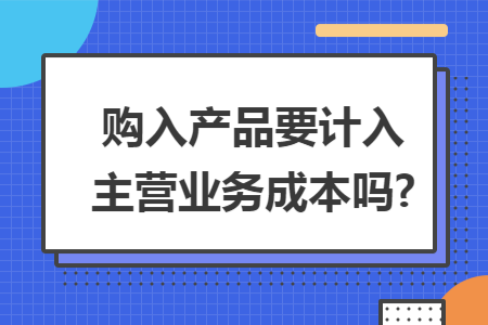购入产品要计入主营业务成本吗?