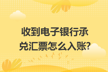 收到电子银行承兑汇票怎么入账?