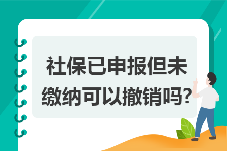 社保已申报但未缴纳可以撤销吗?