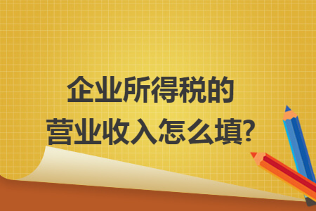 企业所得税的营业收入怎么填?