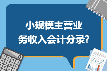 小规模主营业务收入会计分录?