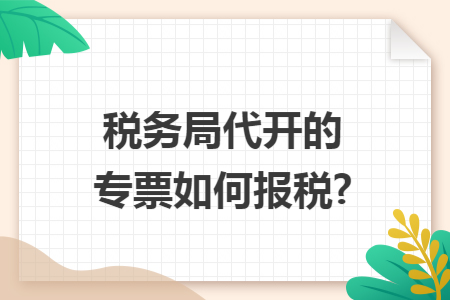 税务局代开的专票如何报税?