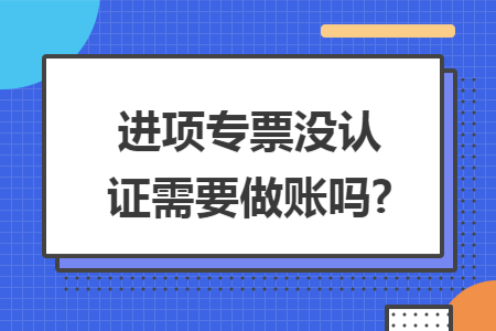 进项专票没认证需要做账吗?
