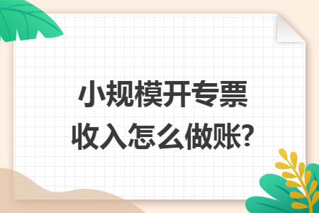 小规模开专票收入怎么做账?