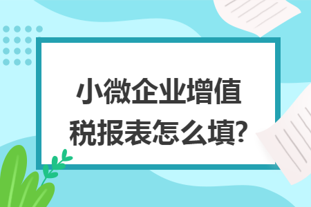小微企业增值税报表怎么填?