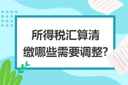 所得税汇算清缴哪些需要调整?
