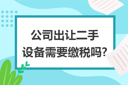 公司出让二手设备需要缴税吗?