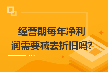 经营期每年净利润需要减去折旧吗?