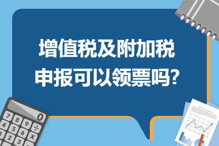 增值税及附加税申报可以领票吗?
