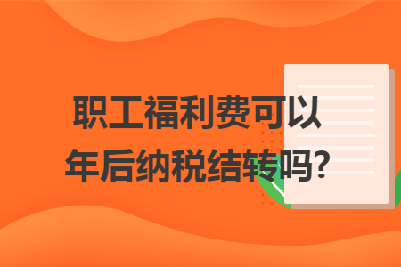 职工福利费可以年后纳税结转吗?